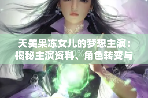 天美果凍女兒的夢(mèng)想主演：揭秘主演資料、角色轉(zhuǎn)變與成長(zhǎng)故事