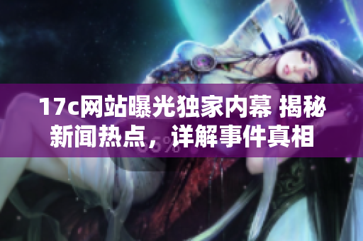 17c網(wǎng)站曝光獨(dú)家內(nèi)幕 揭秘新聞熱點(diǎn)，詳解事件真相