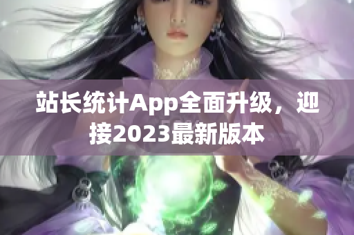站長(zhǎng)統(tǒng)計(jì)App全面升級(jí)，迎接2023最新版本