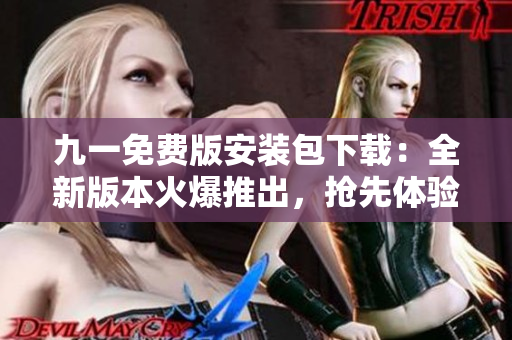 九一免費(fèi)版安裝包下載：全新版本火爆推出，搶先體驗(yàn)免費(fèi)功能！