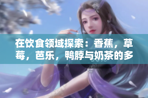 在飲食領(lǐng)域探索：香蕉，草莓，芭樂，鴨脖與奶茶的多重美味，千層浪味道全揭秘