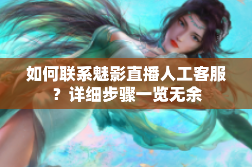 如何聯(lián)系魅影直播人工客服？詳細步驟一覽無余