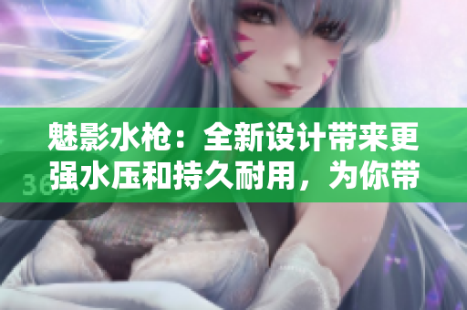魅影水槍：全新設(shè)計帶來更強水壓和持久耐用，為你帶來歡樂夏日！