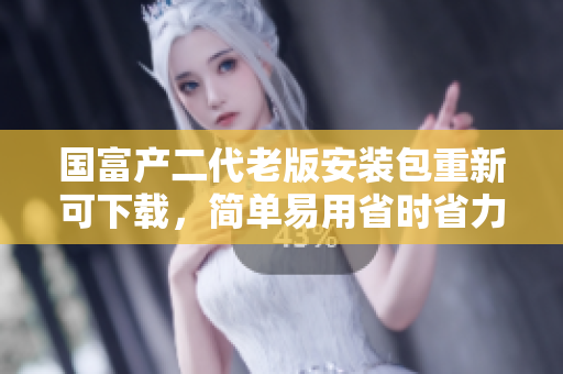 國富產(chǎn)二代老版安裝包重新可下載，簡單易用省時省力