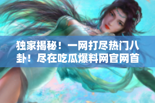 獨(dú)家揭秘！一網(wǎng)打盡熱門八卦！盡在吃瓜爆料網(wǎng)官網(wǎng)首頁！
