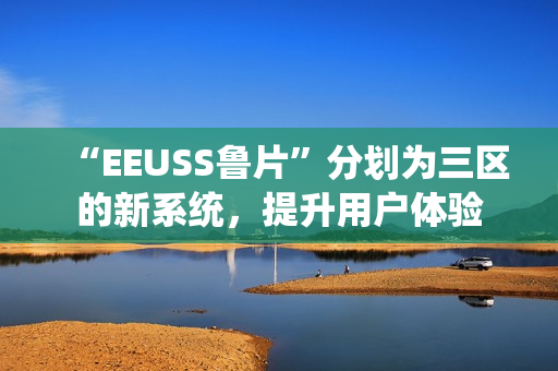 “EEUSS魯片”分劃為三區(qū)的新系統(tǒng)，提升用戶體驗(yàn)