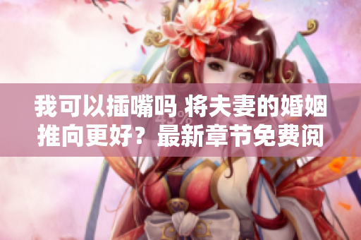 我可以插嘴嗎 將夫妻的婚姻推向更好？最新章節(jié)免費(fèi)閱讀,無需彈窗廣告騷擾。