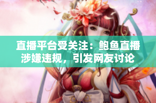 直播平臺受關(guān)注：鮑魚直播涉嫌違規(guī)，引發(fā)網(wǎng)友討論