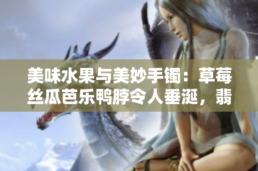 美味水果與美妙手鐲：草莓絲瓜芭樂(lè)鴨脖令人垂涎，翡翠手鐲華麗誘人