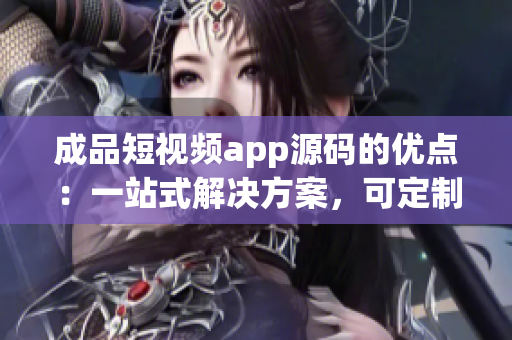 成品短視頻app源碼的優(yōu)點(diǎn)：一站式解決方案，可定制化，易用性強(qiáng)