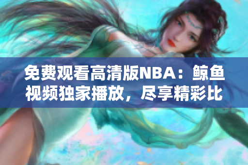 免費(fèi)觀(guān)看高清版NBA：鯨魚(yú)視頻獨(dú)家播放，盡享精彩比賽！