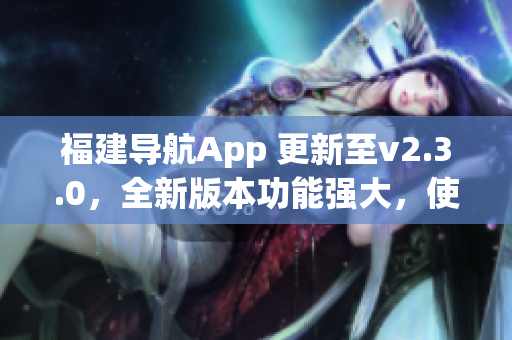 福建導(dǎo)航App 更新至v2.3.0，全新版本功能強(qiáng)大，使用更便捷
