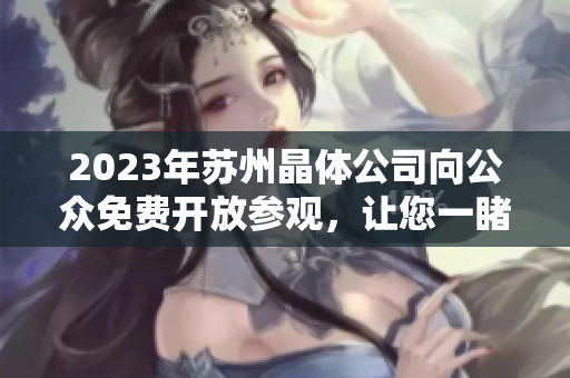 2023年蘇州晶體公司向公眾免費(fèi)開(kāi)放參觀(guān)，讓您一睹其獨(dú)特魅力