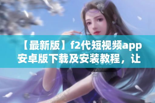 【最新版】f2代短視頻app 安卓版下載及安裝教程，讓您快速輕松享受潮流短視頻創(chuàng)作的樂(lè)趣