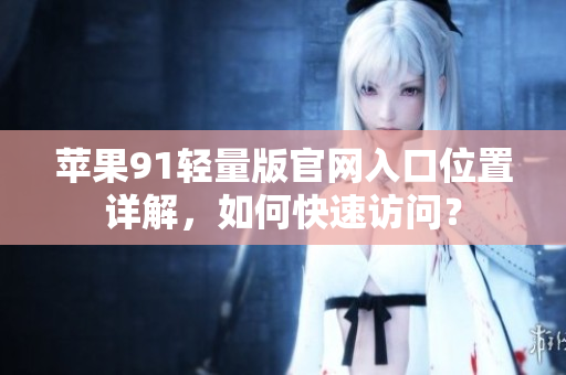 蘋(píng)果91輕量版官網(wǎng)入口位置詳解，如何快速訪(fǎng)問(wèn)？