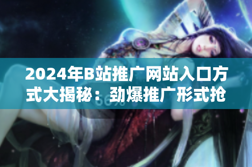2024年B站推廣網(wǎng)站入口方式大揭秘：勁爆推廣形式搶先知！