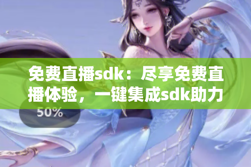 免費直播sdk：盡享免費直播體驗，一鍵集成sdk助力直播內(nèi)容創(chuàng)作