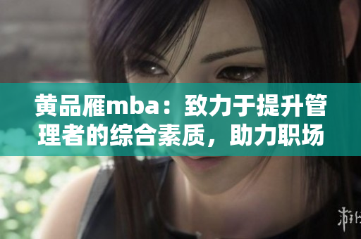黃品雁mba：致力于提升管理者的綜合素質(zhì)，助力職場(chǎng)發(fā)展