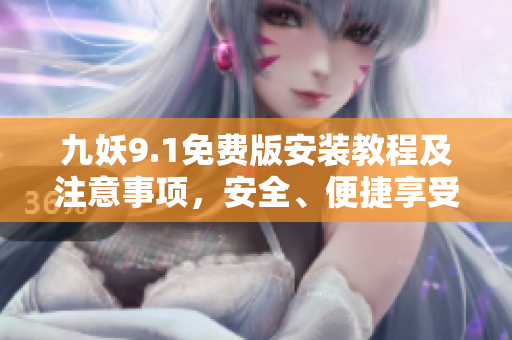九妖9.1免費(fèi)版安裝教程及注意事項(xiàng)，安全、便捷享受9.1版本游戲！