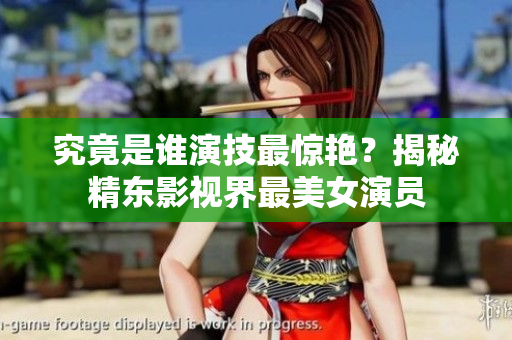 究竟是誰演技最驚艷？揭秘精東影視界最美女演員