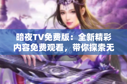 暗夜TV免費(fèi)版：全新精彩內(nèi)容免費(fèi)觀看，帶你探索無限可能
