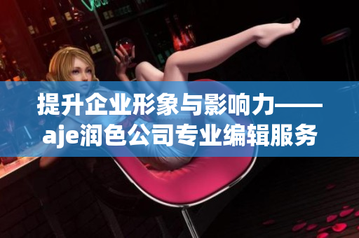 提升企業(yè)形象與影響力——aje潤色公司專業(yè)編輯服務(wù)助您文案更精彩