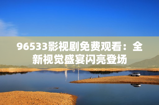96533影視劇免費(fèi)觀看：全新視覺盛宴閃亮登場