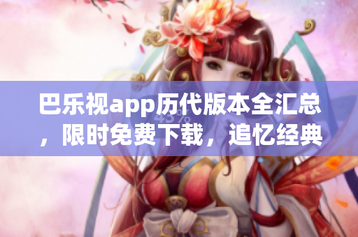 巴樂視app歷代版本全匯總，限時(shí)免費(fèi)下載，追憶經(jīng)典舊版本暢享視聽盛宴