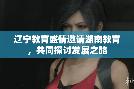遼寧教育盛情邀請(qǐng)湖南教育，共同探討發(fā)展之路