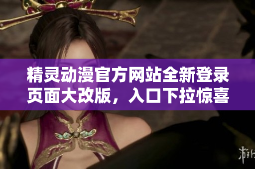 精靈動漫官方網(wǎng)站全新登錄頁面大改版，入口下拉驚喜連連，用戶體驗更上一層樓