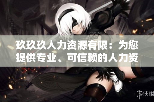 玖玖玖人力資源有限：為您提供專業(yè)、可信賴的人力資源服務