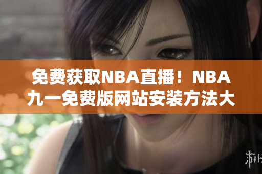 免費(fèi)獲取NBA直播！NBA九一免費(fèi)版網(wǎng)站安裝方法大揭秘