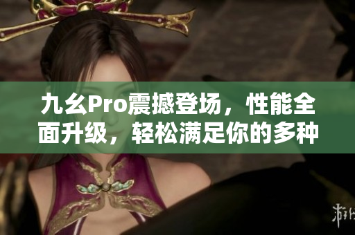 九幺Pro震撼登場(chǎng)，性能全面升級(jí)，輕松滿足你的多種需求