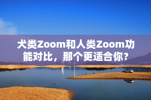犬類Zoom和人類Zoom功能對(duì)比，那個(gè)更適合你？
