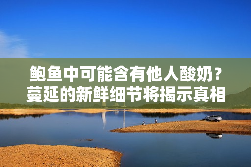 鮑魚中可能含有他人酸奶？蔓延的新鮮細(xì)節(jié)將揭示真相