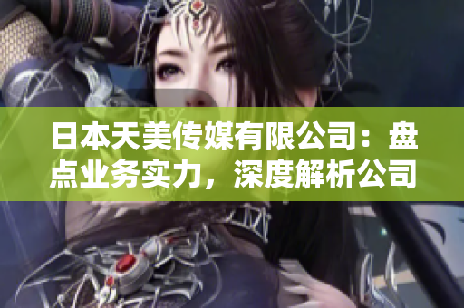 日本天美傳媒有限公司：盤點業(yè)務(wù)實力，深度解析公司發(fā)展情況