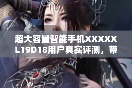 超大容量智能手機XXXXXL19D18用戶真實評測，帶來超值使用體驗