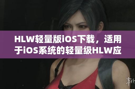 HLW輕量版iOS下載，適用于iOS系統(tǒng)的輕量級HLW應(yīng)用程序