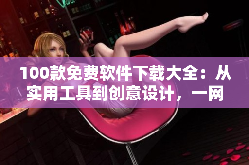 100款免費(fèi)軟件下載大全：從實(shí)用工具到創(chuàng)意設(shè)計(jì)，一網(wǎng)打盡