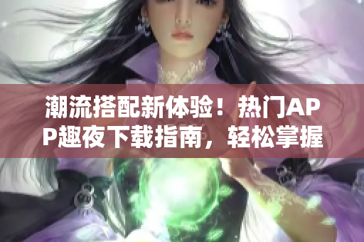 潮流搭配新體驗(yàn)！熱門APP趣夜下載指南，輕松掌握潮流資訊