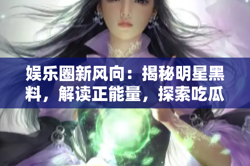 娛樂圈新風向：揭秘明星黑料，解讀正能量，探索吃瓜官網