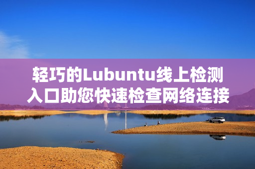 輕巧的Lubuntu線上檢測入口助您快速檢查網(wǎng)絡(luò)連接