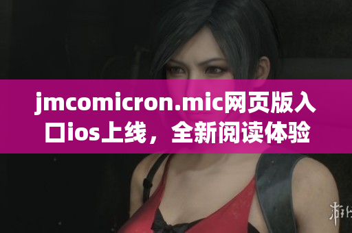 jmcomicron.mic網(wǎng)頁版入口ios上線，全新閱讀體驗(yàn)等你來體驗(yàn)