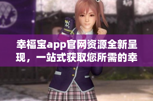 幸福寶app官網(wǎng)資源全新呈現(xiàn)，一站式獲取您所需的幸福資訊