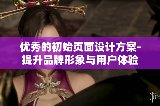 優(yōu)秀的初始頁面設計方案-提升品牌形象與用戶體驗