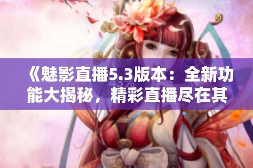 《魅影直播5.3版本：全新功能大揭秘，精彩直播盡在其中！》