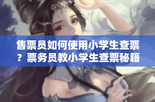售票員如何使用小學生查票？票務員教小學生查票秘籍