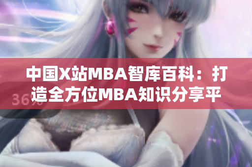 中國(guó)X站MBA智庫(kù)百科：打造全方位MBA知識(shí)分享平臺(tái)