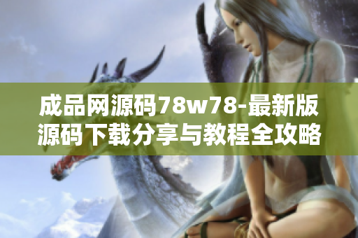 成品網源碼78w78-最新版源碼下載分享與教程全攻略