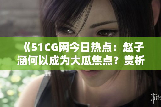 《51CG網(wǎng)今日熱點(diǎn)：趙子涵何以成為大瓜焦點(diǎn)？賞析熱門話題》